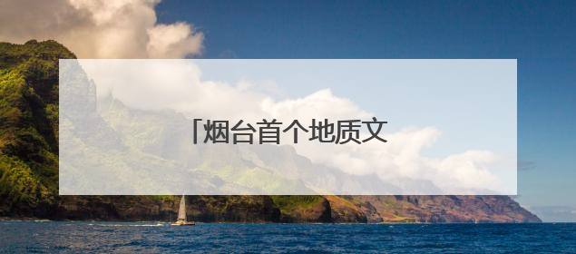 烟台首个地质文化镇即将揭面纱
