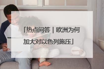 热点问答｜欧洲为何加大对以色列施压
