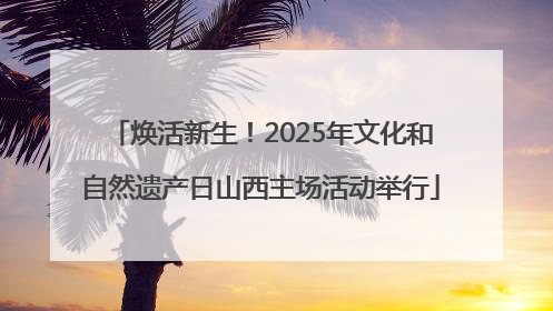 焕活新生！2025年文化和自然遗产日山西主场活动举行