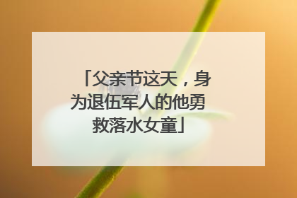父亲节这天，身为退伍军人的他勇救落水女童