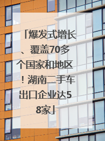 爆发式增长、覆盖70多个国家和地区！湖南二手车出口企业达58家