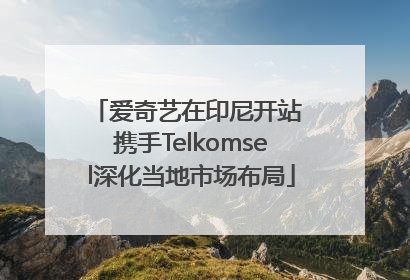 爱奇艺在印尼开站 携手Telkomsel深化当地市场布局