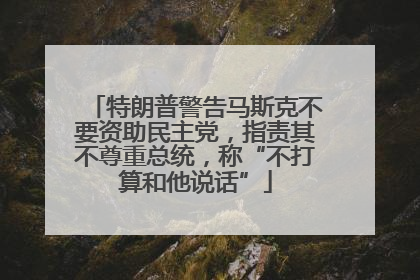 特朗普警告马斯克不要资助民主党，指责其不尊重总统，称“不打算和他说话”