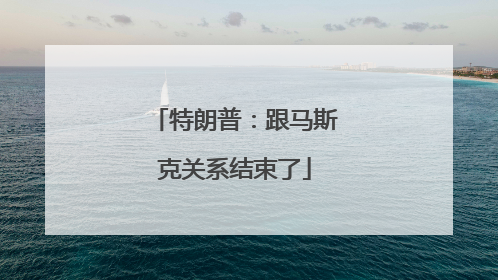 特朗普：跟马斯克关系结束了