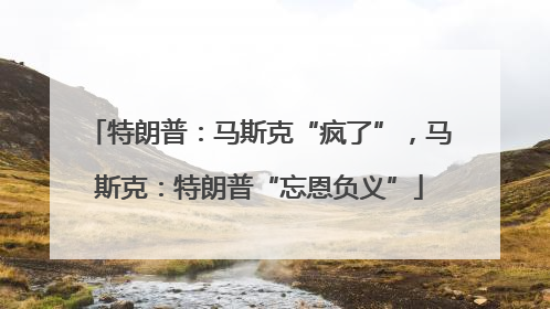 特朗普：马斯克“疯了”，马斯克：特朗普“忘恩负义”