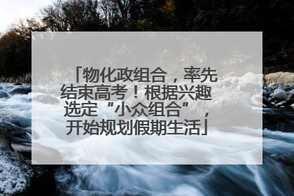 物化政组合，率先结束高考！根据兴趣选定“小众组合”，开始规划假期生活