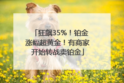 狂飙35%！铂金涨幅超黄金！有商家开始转战卖铂金