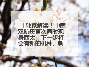 独家解读！中国双航母首次同时现身西太，下一步将会有新的机种、新的机型服役