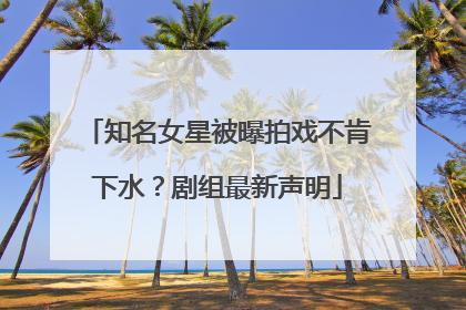 知名女星被曝拍戏不肯下水？剧组最新声明