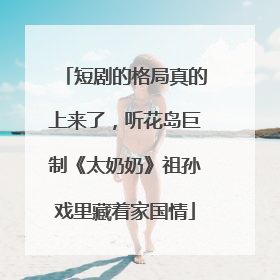 短剧的格局真的上来了，听花岛巨制《太奶奶》祖孙戏里藏着家国情