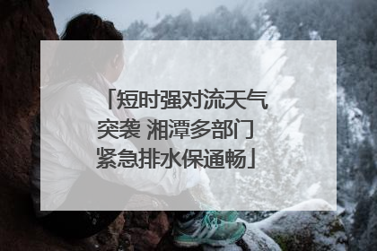 短时强对流天气突袭 湘潭多部门紧急排水保通畅