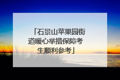 石景山苹果园街道暖心举措保障考生顺利参考