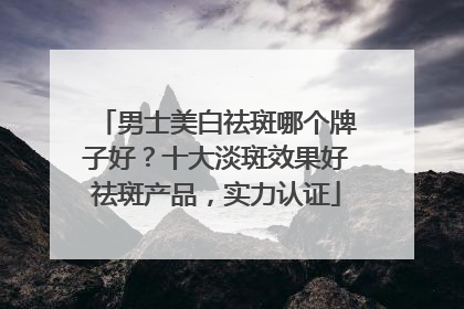 男士美白祛斑哪个牌子好？十大淡斑效果好祛斑产品，实力认证