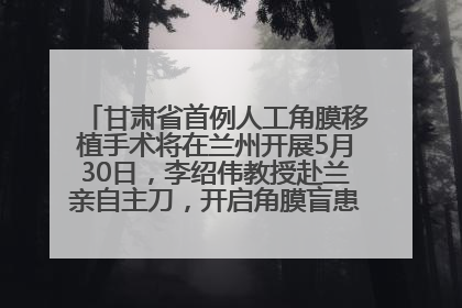 甘肃省首例人工角膜移植手术将在兰州开展5月30日，李绍伟教授赴兰亲自主刀，开启角膜盲患者复明新纪元
