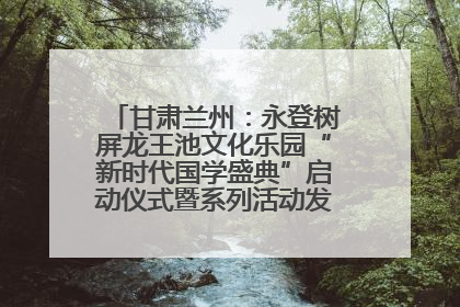 甘肃兰州：永登树屏龙王池文化乐园“新时代国学盛典”启动仪式暨系列活动发布会成功举办