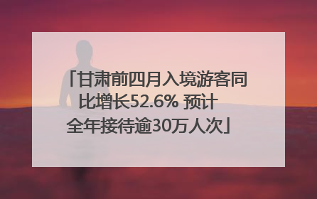 甘肃前四月入境游客同比增长52.6% 预计全年接待逾30万人次