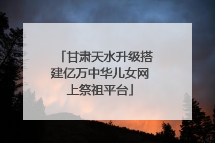 甘肃天水升级搭建亿万中华儿女网上祭祖平台