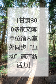 甘肃300多家文博单位馆内室外同步“互动”遗产新活力