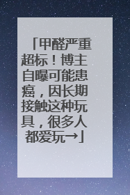 甲醛严重超标！博主自曝可能患癌，因长期接触这种玩具，很多人都爱玩→