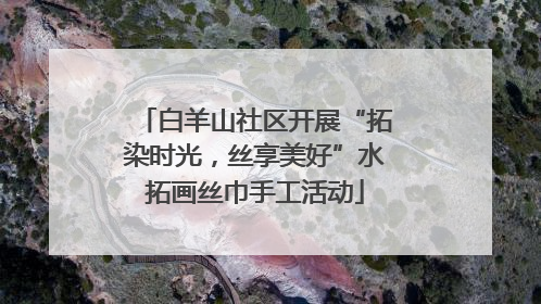 白羊山社区开展“拓染时光，丝享美好”水拓画丝巾手工活动