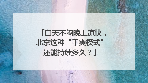 白天不闷晚上凉快，北京这种“干爽模式”还能持续多久？