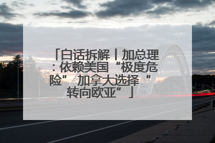 白话拆解丨加总理：依赖美国“极度危险” 加拿大选择“转向欧亚”