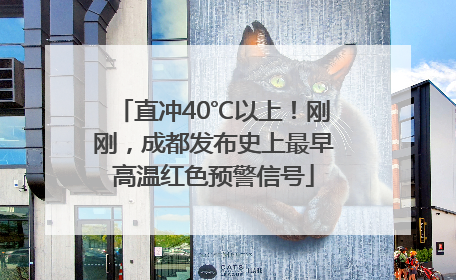 直冲40℃以上！刚刚，成都发布史上最早高温红色预警信号