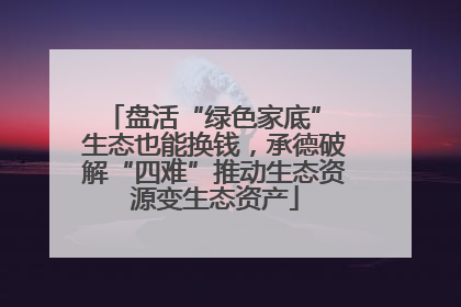 盘活“绿色家底” 生态也能换钱，承德破解“四难”推动生态资源变生态资产