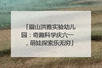 眉山洪雅实验幼儿园：奇趣科学庆六一，萌娃探索乐无穷