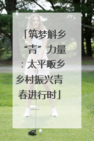 筑梦斛乡“青”力量：太平畈乡乡村振兴青春进行时