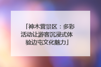 神木营景区：多彩活动让游客沉浸式体验边屯文化魅力