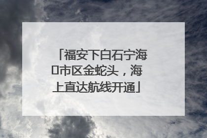 福安下白石宁海⇆市区金蛇头，海上直达航线开通