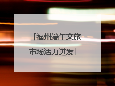 福州端午文旅市场活力迸发