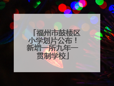 福州市鼓楼区小学划片公布！新增一所九年一贯制学校
