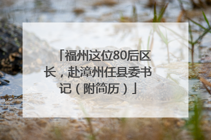 福州这位80后区长，赴漳州任县委书记（附简历）