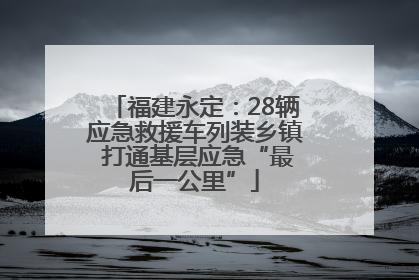 福建永定：28辆应急救援车列装乡镇 打通基层应急“最后一公里”