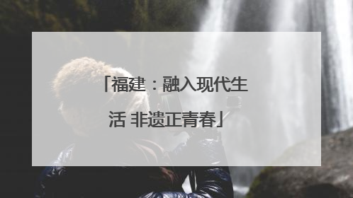 福建：融入现代生活 非遗正青春
