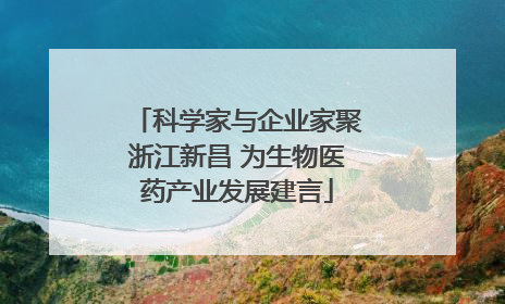 科学家与企业家聚浙江新昌 为生物医药产业发展建言