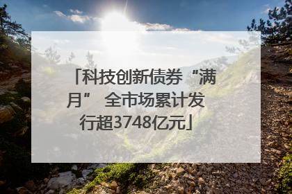科技创新债券“满月” 全市场累计发行超3748亿元