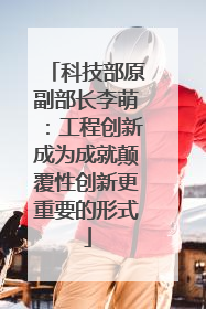 科技部原副部长李萌：工程创新成为成就颠覆性创新更重要的形式