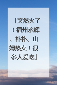 突然火了！福州永辉、朴朴、山姆热卖！很多人爱吃
