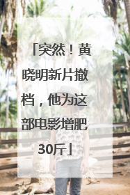 突然！黄晓明新片撤档，他为这部电影增肥30斤