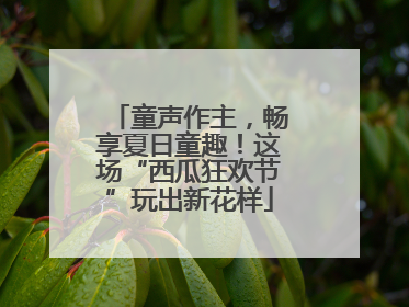 童声作主，畅享夏日童趣！这场“西瓜狂欢节”玩出新花样