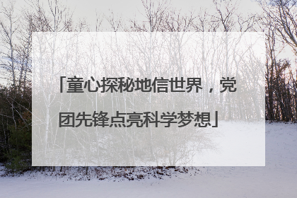 童心探秘地信世界，党团先锋点亮科学梦想