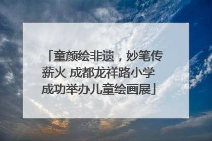 童颜绘非遗，妙笔传薪火 成都龙祥路小学成功举办儿童绘画展