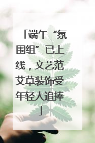 端午“氛围组”已上线，文艺范艾草装饰受年轻人追捧