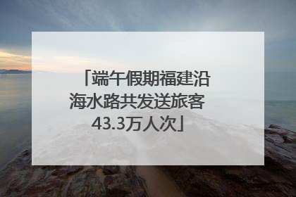 端午假期福建沿海水路共发送旅客43.3万人次