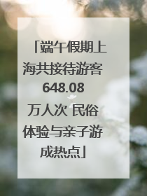端午假期上海共接待游客648.08万人次 民俗体验与亲子游成热点