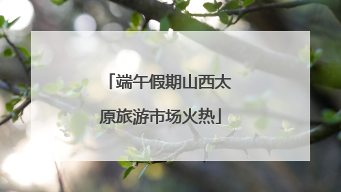 端午假期山西太原旅游市场火热