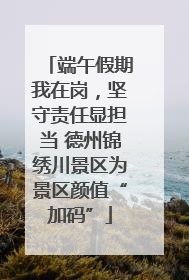 端午假期我在岗，坚守责任显担当 德州锦绣川景区为景区颜值“加码”